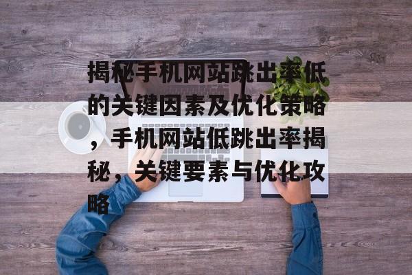 揭秘手机网站跳出率低的关键因素及优化策略，手机网站低跳出率揭秘，关键要素与优化攻略