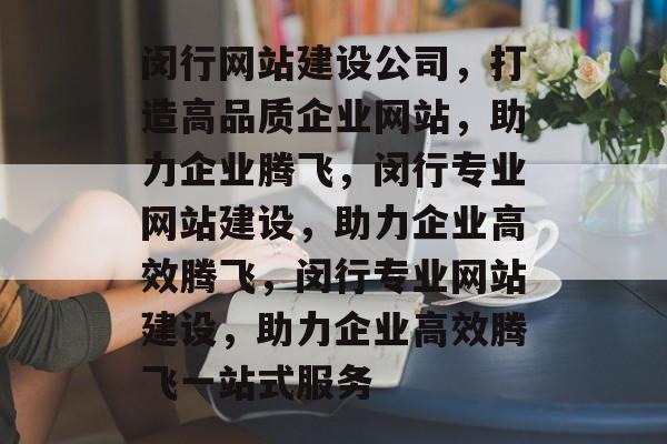 闵行网站建设公司，打造高品质企业网站，助力企业腾飞，闵行专业网站建设，助力企业高效腾飞，闵行专业网站建设，助力企业高效腾飞一站式服务