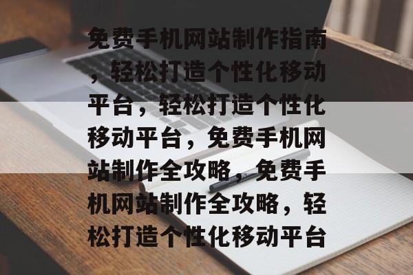 免费手机网站制作指南，轻松打造个性化移动平台，轻松打造个性化移动平台，免费手机网站制作全攻略，免费手机网站制作全攻略，轻松打造个性化移动平台