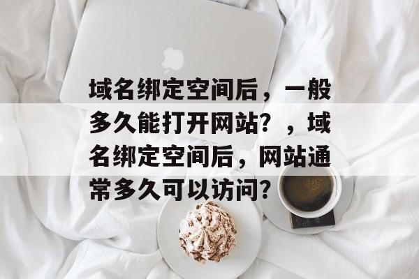 域名绑定空间后，一般多久能打开网站？，域名绑定空间后，网站通常多久可以访问？