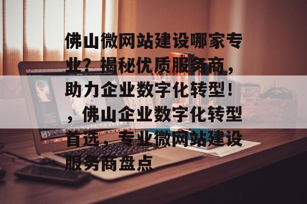 佛山微网站建设哪家专业？揭秘优质服务商，助力企业数字化转型！，佛山企业数字化转型首选，专业微网站建设服务商盘点