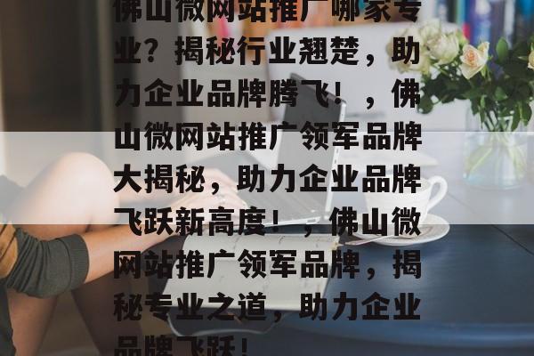 佛山微网站推广哪家专业？揭秘行业翘楚，助力企业品牌腾飞！，佛山微网站推广领军品牌大揭秘，助力企业品牌飞跃新高度！，佛山微网站推广领军品牌，揭秘专业之道，助力企业品牌飞跃！