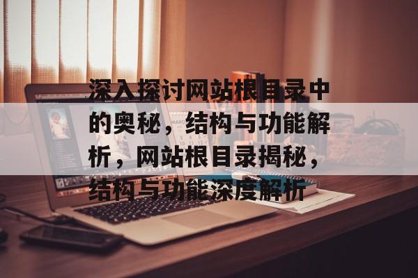 深入探讨网站根目录中的奥秘，结构与功能解析，网站根目录揭秘，结构与功能深度解析
