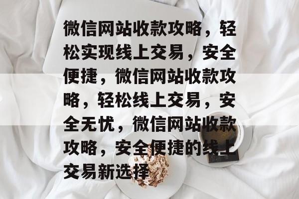 微信网站收款攻略，轻松实现线上交易，安全便捷，微信网站收款攻略，轻松线上交易，安全无忧，微信网站收款攻略，安全便捷的线上交易新选择