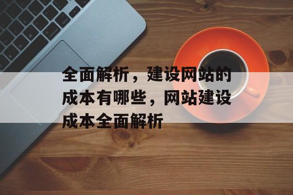 全面解析，建设网站的成本有哪些，网站建设成本全面解析
