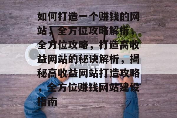 如何打造一个赚钱的网站，全方位攻略解析，全方位攻略，打造高收益网站的秘诀解析，揭秘高收益网站打造攻略，全方位赚钱网站建设指南