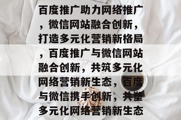 百度推广助力网络推广，微信网站融合创新，打造多元化营销新格局，百度推广与微信网站融合创新，共筑多元化网络营销新生态，百度与微信携手创新，共塑多元化网络营销新生态