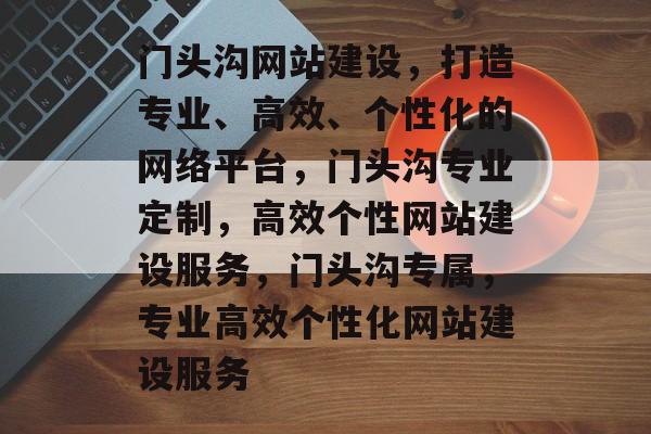门头沟网站建设，打造专业、高效、个性化的网络平台，门头沟专业定制，高效个性网站建设服务，门头沟专属，专业高效个性化网站建设服务