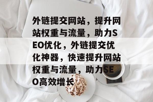 外链提交网站，提升网站权重与流量，助力SEO优化，外链提交优化神器，快速提升网站权重与流量，助力SEO高效增长