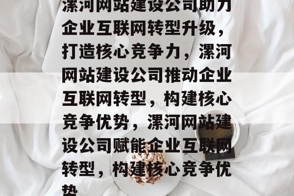 漯河网站建设公司助力企业互联网转型升级，打造核心竞争力，漯河网站建设公司推动企业互联网转型，构建核心竞争优势，漯河网站建设公司赋能企业互联网转型，构建核心竞争优势