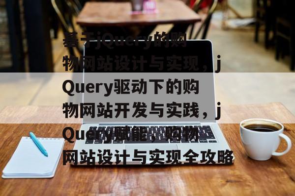基于jQuery的购物网站设计与实现，jQuery驱动下的购物网站开发与实践，jQuery赋能，购物网站设计与实现全攻略