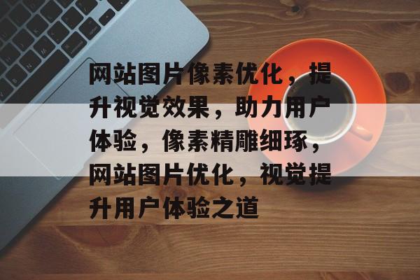 网站图片像素优化，提升视觉效果，助力用户体验，像素精雕细琢，网站图片优化，视觉提升用户体验之道