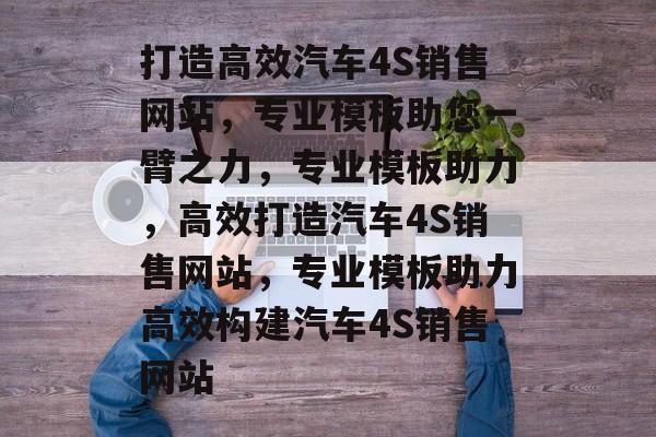 打造高效汽车4S销售网站，专业模板助您一臂之力，专业模板助力，高效打造汽车4S销售网站，专业模板助力高效构建汽车4S销售网站