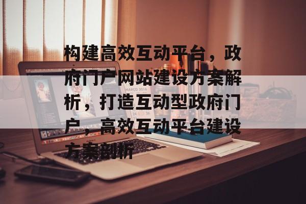 构建高效互动平台，政府门户网站建设方案解析，打造互动型政府门户，高效互动平台建设方案剖析