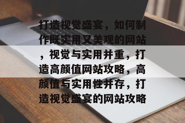 打造视觉盛宴，如何制作既实用又美观的网站，视觉与实用并重，打造高颜值网站攻略，高颜值与实用性并存，打造视觉盛宴的网站攻略