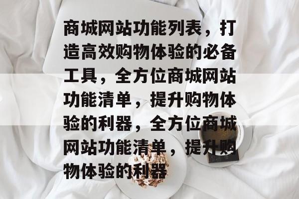 商城网站功能列表，打造高效购物体验的必备工具，全方位商城网站功能清单，提升购物体验的利器，全方位商城网站功能清单，提升购物体验的利器
