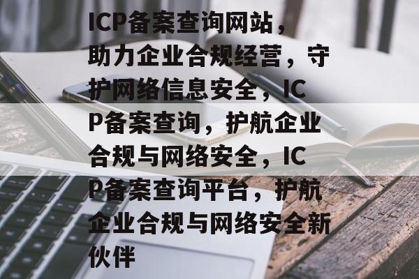 ICP备案查询网站，助力企业合规经营，守护网络信息安全，ICP备案查询，护航企业合规与网络安全，ICP备案查询平台，护航企业合规与网络安全新伙伴