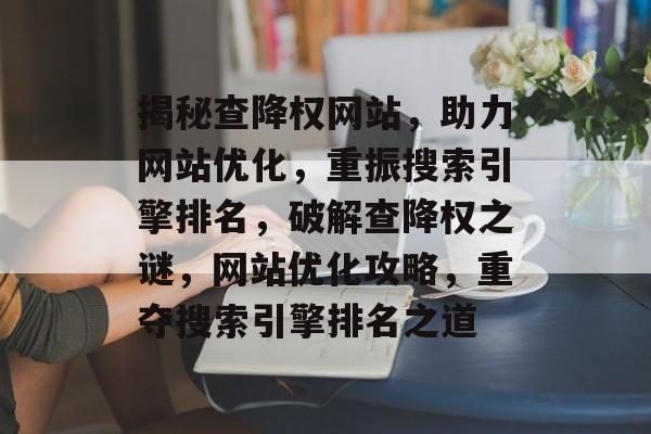 揭秘查降权网站，助力网站优化，重振搜索引擎排名，破解查降权之谜，网站优化攻略，重夺搜索引擎排名之道