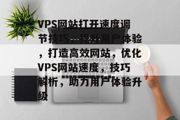 VPS网站打开速度调节技巧,提升用户体验,打造高效网站,优化VPS网站速度,技巧解析,助力用户体验升级 VPS网站打开速度调节技巧,提升用户体验,打造高效网站,优化VPS网站速度,技巧解析,助力用户体验升级
