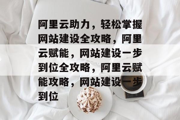 阿里云助力，轻松掌握网站建设全攻略，阿里云赋能，网站建设一步到位全攻略，阿里云赋能攻略，网站建设一步到位
