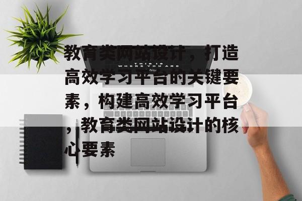 教育类网站设计，打造高效学习平台的关键要素，构建高效学习平台，教育类网站设计的核心要素