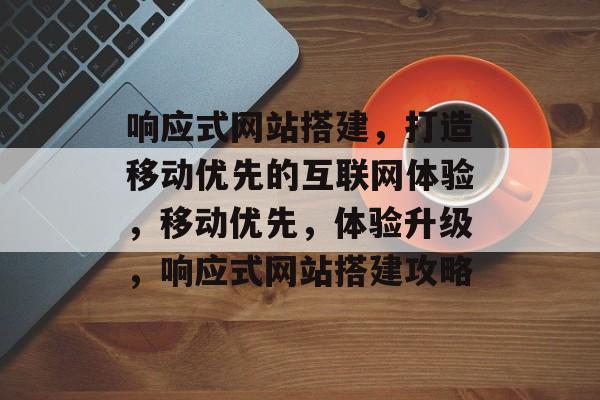 响应式网站搭建，打造移动优先的互联网体验，移动优先，体验升级，响应式网站搭建攻略