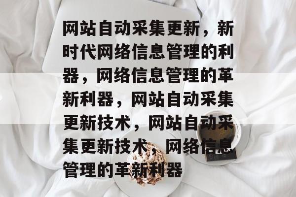 网站自动采集更新，新时代网络信息管理的利器，网络信息管理的革新利器，网站自动采集更新技术，网站自动采集更新技术，网络信息管理的革新利器