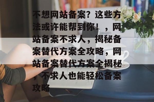 不想网站备案？这些方法或许能帮到你！，网站备案不求人，揭秘备案替代方案全攻略，网站备案替代方案全揭秘，不求人也能轻松备案攻略