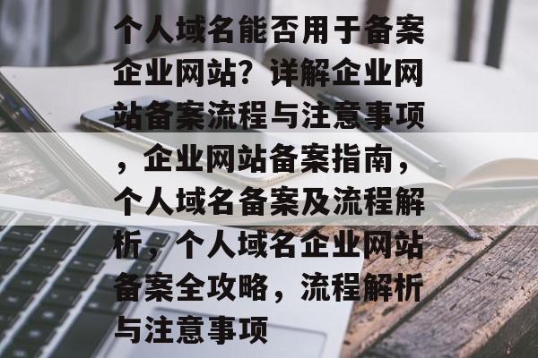 个人域名能否用于备案企业网站？详解企业网站备案流程与注意事项，企业网站备案指南，个人域名备案及流程解析，个人域名企业网站备案全攻略，流程解析与注意事项