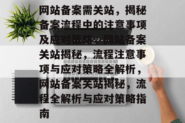 网站备案需关站，揭秘备案流程中的注意事项及应对策略，网站备案关站揭秘，流程注意事项与应对策略全解析，网站备案关站揭秘，流程全解析与应对策略指南