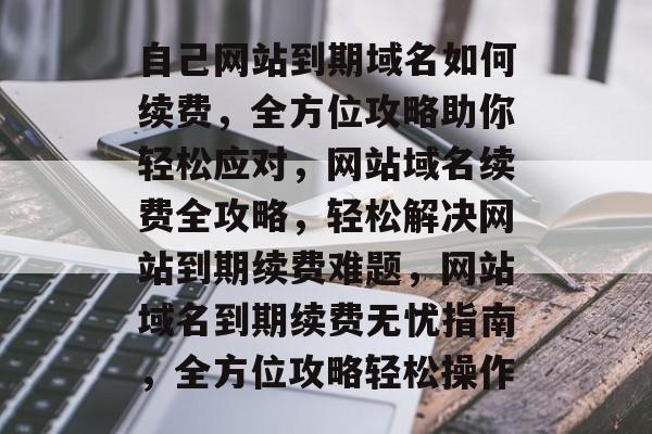 自己网站到期域名如何续费，全方位攻略助你轻松应对，网站域名续费全攻略，轻松解决网站到期续费难题，网站域名到期续费无忧指南，全方位攻略轻松操作