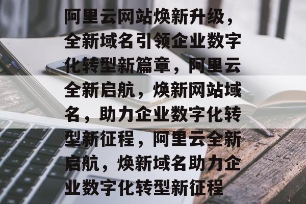 阿里云网站焕新升级，全新域名引领企业数字化转型新篇章，阿里云全新启航，焕新网站域名，助力企业数字化转型新征程，阿里云全新启航，焕新域名助力企业数字化转型新征程