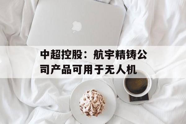 中超控股：航宇精铸公司产品可用于无人机
