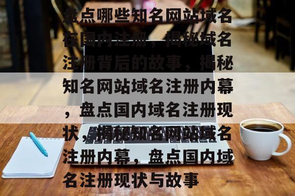 盘点哪些知名网站域名在国内注册,揭秘域名注册背后的故事,揭秘知名网站域名注册内幕,盘点国内域名注册现状,揭秘知名网站域名注册内幕,盘点国内域名注册现状与故事 盘点哪些知名网站域名在国内注册,揭秘域名注册背后的故事,揭秘知名网站域名注册内幕,盘点国内域名注册现状,揭秘知名网站域名注册内幕,盘点国内域名注册现状与故事