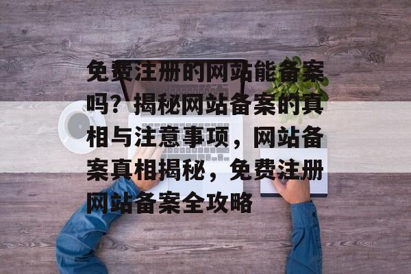免费注册的网站能备案吗?揭秘网站备案的真相与注意事项,网站备案真相揭秘,免费注册网站备案全攻略 免费注册的网站能备案吗?揭秘网站备案的真相与注意事项,网站备案真相揭秘,免费注册网站备案全攻略