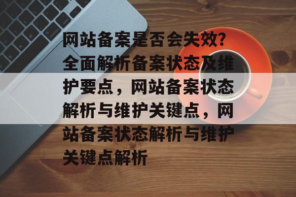 网站备案是否会失效?全面解析备案状态及维护要点,网站备案状态解析与维护关键点,网站备案状态解析与维护关键点解析 网站备案是否会失效?全面解析备案状态及维护要点,网站备案状态解析与维护关键点,网站备案状态解析与维护关键点解析