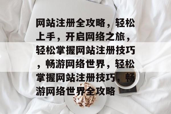 网站注册全攻略，轻松上手，开启网络之旅，轻松掌握网站注册技巧，畅游网络世界，轻松掌握网站注册技巧，畅游网络世界全攻略