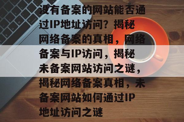 没有备案的网站能否通过IP地址访问？揭秘网络备案的真相，网络备案与IP访问，揭秘未备案网站访问之谜，揭秘网络备案真相，未备案网站如何通过IP地址访问之谜