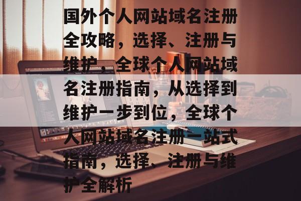 国外个人网站域名注册全攻略，选择、注册与维护，全球个人网站域名注册指南，从选择到维护一步到位，全球个人网站域名注册一站式指南，选择、注册与维护全解析