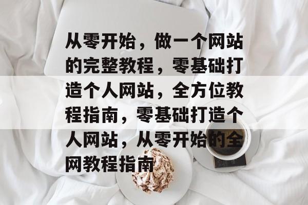 从零开始，做一个网站的完整教程，零基础打造个人网站，全方位教程指南，零基础打造个人网站，从零开始的全网教程指南