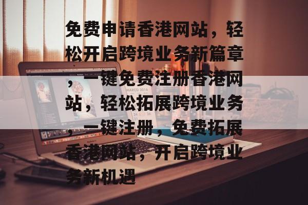 免费申请香港网站,轻松开启跨境业务新篇章,一键免费注册香港网站,轻松拓展跨境业务,一键注册,免费拓展香港网站,开启跨境业务新机遇 免费申请香港网站,轻松开启跨境业务新篇章,一键免费注册香港网站,轻松拓展跨境业务,一键注册,免费拓展香港网站,开启跨境业务新机遇