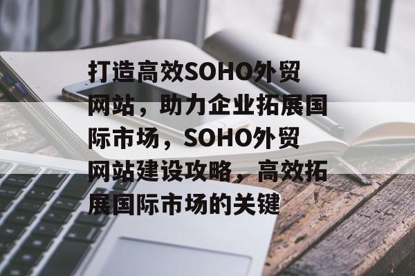 打造高效SOHO外贸网站，助力企业拓展国际市场，SOHO外贸网站建设攻略，高效拓展国际市场的关键