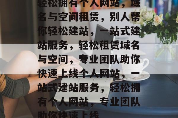 轻松拥有个人网站，域名与空间租赁，别人帮你轻松建站，一站式建站服务，轻松租赁域名与空间，专业团队助你快速上线个人网站，一站式建站服务，轻松拥有个人网站，专业团队助你快速上线
