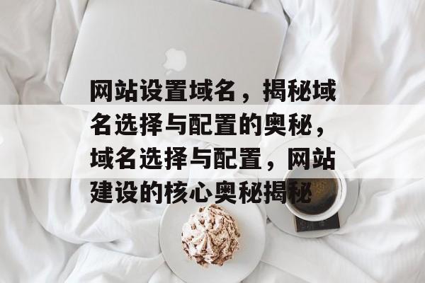 网站设置域名，揭秘域名选择与配置的奥秘，域名选择与配置，网站建设的核心奥秘揭秘