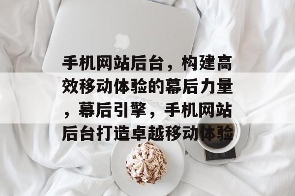 手机网站后台，构建高效移动体验的幕后力量，幕后引擎，手机网站后台打造卓越移动体验