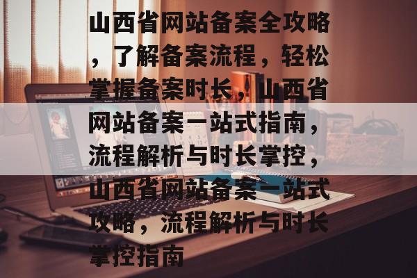 山西省网站备案全攻略，了解备案流程，轻松掌握备案时长，山西省网站备案一站式指南，流程解析与时长掌控，山西省网站备案一站式攻略，流程解析与时长掌控指南