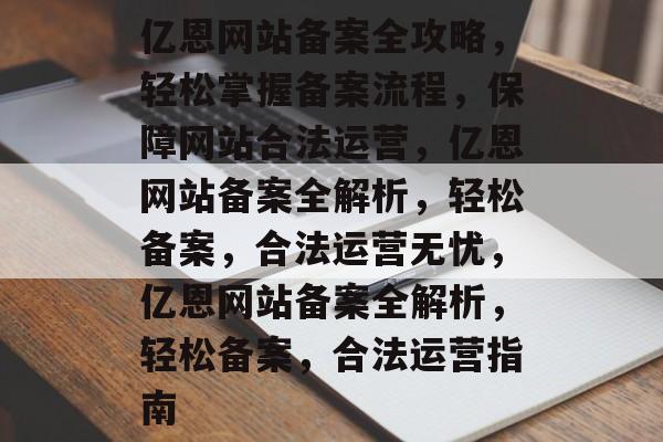 亿恩网站备案全攻略，轻松掌握备案流程，保障网站合法运营，亿恩网站备案全解析，轻松备案，合法运营无忧，亿恩网站备案全解析，轻松备案，合法运营指南