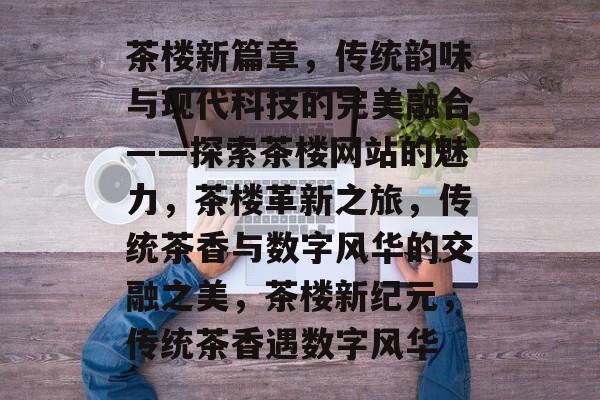 茶楼新篇章，传统韵味与现代科技的完美融合——探索茶楼网站的魅力，茶楼革新之旅，传统茶香与数字风华的交融之美，茶楼新纪元，传统茶香遇数字风华