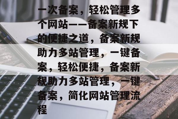 一次备案，轻松管理多个网站——备案新规下的便捷之道，备案新规助力多站管理，一键备案，轻松便捷，备案新规助力多站管理，一键备案，简化网站管理流程