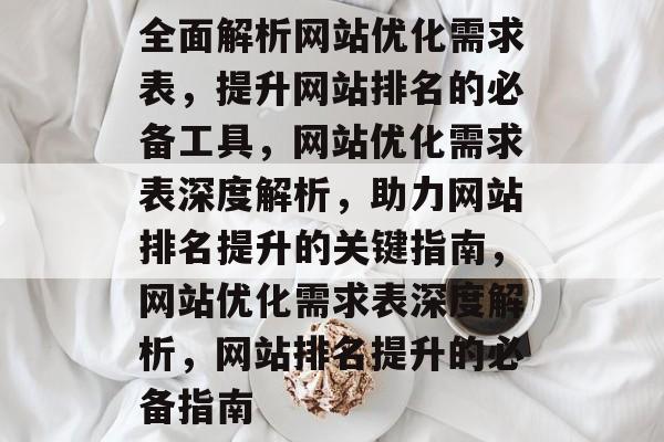 全面解析网站优化需求表，提升网站排名的必备工具，网站优化需求表深度解析，助力网站排名提升的关键指南，网站优化需求表深度解析，网站排名提升的必备指南